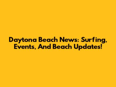 Daytona Beach News: Surfing, Events, And Beach Updates!