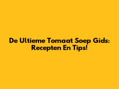 De Ultieme Tomaat Soep Gids: Recepten En Tips!