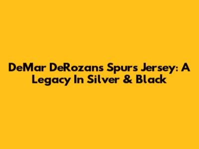 DeMar DeRozan's Spurs Jersey: A Legacy In Silver & Black