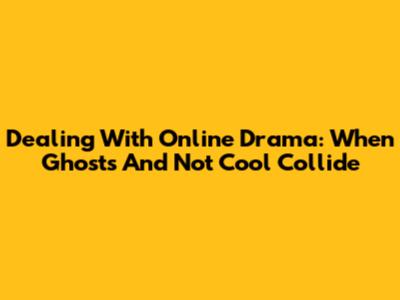 Dealing With Online Drama: When 'Ghosts' And 'Not Cool' Collide