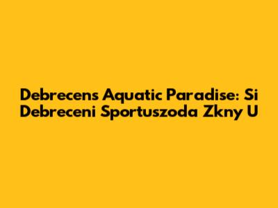 Debrecen's Aquatic Paradise: Si Debreceni Sportuszoda Zkny U