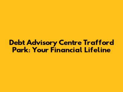 Debt Advisory Centre Trafford Park: Your Financial Lifeline