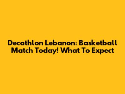 Decathlon Lebanon: Basketball Match Today! What To Expect
