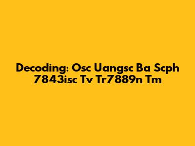 Decoding: Osc Uangsc Ba Scph 7843isc Tv Tr7889n Tm