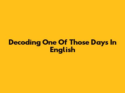 Decoding "One Of Those Days" In English