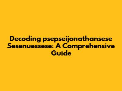Decoding "psepseijonathansese Sesenuessese": A Comprehensive Guide