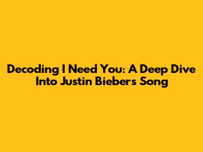 Decoding 'I Need You': A Deep Dive Into Justin Bieber's Song