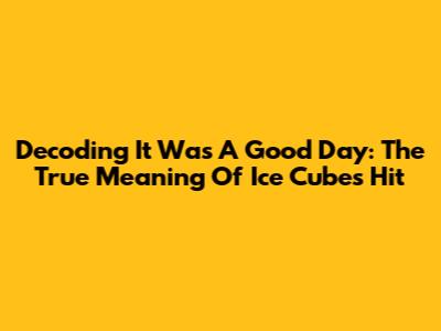 Decoding 'It Was A Good Day': The True Meaning Of Ice Cube's Hit