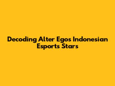 Decoding Alter Ego's Indonesian Esports Stars