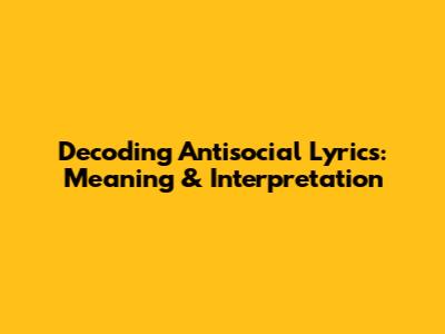 Decoding Antisocial Lyrics: Meaning & Interpretation