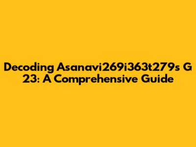 Decoding Asanavi269i363t279s G 23: A Comprehensive Guide