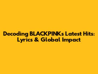 Decoding BLACKPINK's Latest Hits: Lyrics & Global Impact