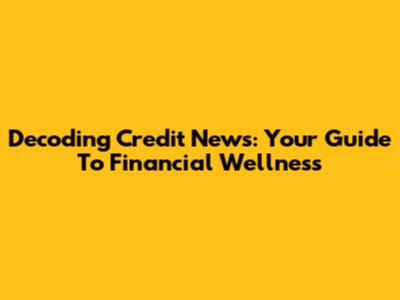 Decoding Credit News: Your Guide To Financial Wellness