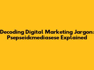 Decoding Digital Marketing Jargon: Psepseidcmediasese Explained