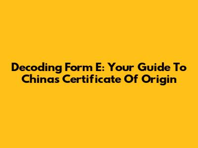 Decoding Form E: Your Guide To China's Certificate Of Origin