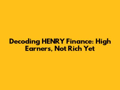 Decoding HENRY Finance: High Earners, Not Rich Yet