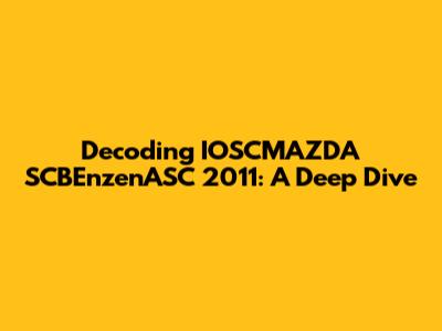 Decoding IOSCMAZDA SCBEnzenASC 2011: A Deep Dive