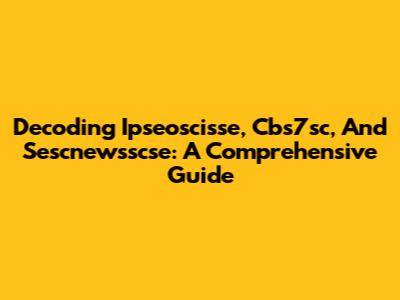 Decoding Ipseoscisse, Cbs7sc, And Sescnewsscse: A Comprehensive Guide