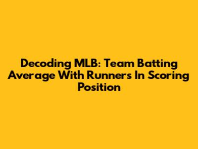 Decoding MLB: Team Batting Average With Runners In Scoring Position