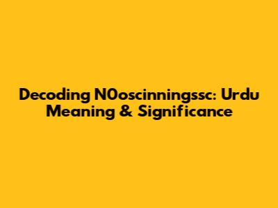 Decoding N0oscinningssc: Urdu Meaning & Significance