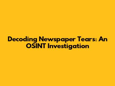 Decoding Newspaper Tears: An OSINT Investigation