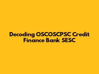 Decoding OSCOSCPSC Credit Finance Bank SESC