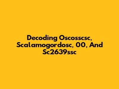 Decoding Oscosscsc, Scalamogordosc, 00, And Sc2639ssc