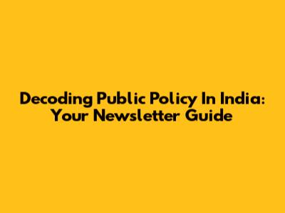 Decoding Public Policy In India: Your Newsletter Guide