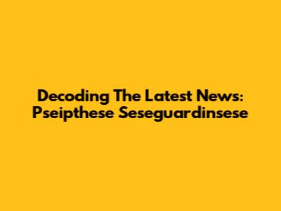 Decoding The Latest News: Pseipthese Seseguardinsese
