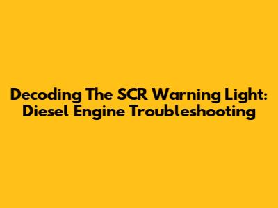 Decoding The SCR Warning Light: Diesel Engine Troubleshooting