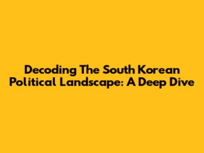 Decoding The South Korean Political Landscape: A Deep Dive