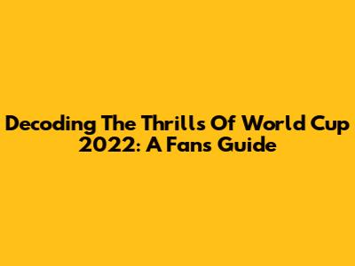 Decoding The Thrills Of World Cup 2022: A Fan's Guide