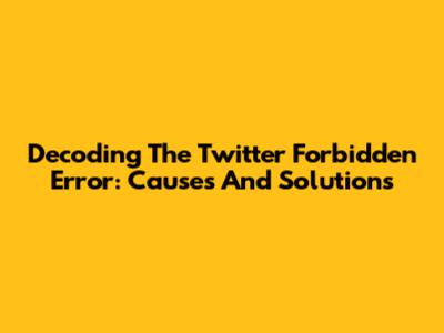 Decoding The Twitter Forbidden Error: Causes And Solutions