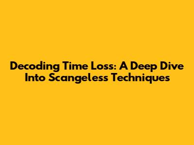 Decoding Time Loss: A Deep Dive Into Scangeless Techniques