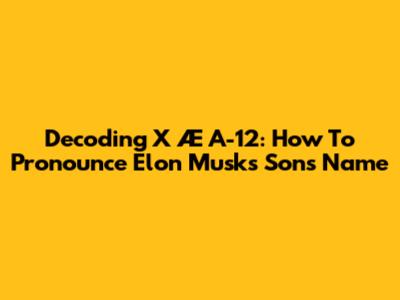 Decoding X Æ A-12: How To Pronounce Elon Musk's Son's Name
