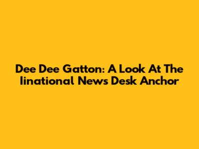 Dee Dee Gatton: A Look At The Iinational News Desk Anchor