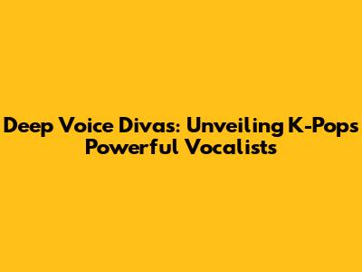 Deep Voice Divas: Unveiling K-Pop's Powerful Vocalists
