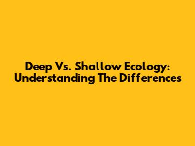 Deep Vs. Shallow Ecology: Understanding The Differences