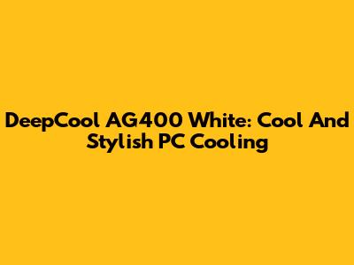 DeepCool AG400 White: Cool And Stylish PC Cooling
