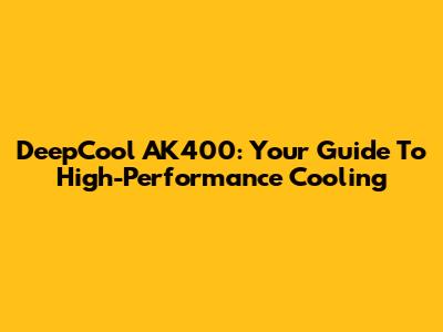 DeepCool AK400: Your Guide To High-Performance Cooling