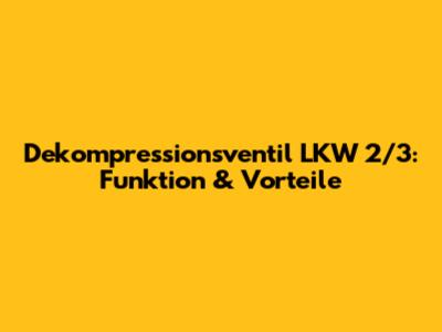 Dekompressionsventil LKW 2/3: Funktion & Vorteile