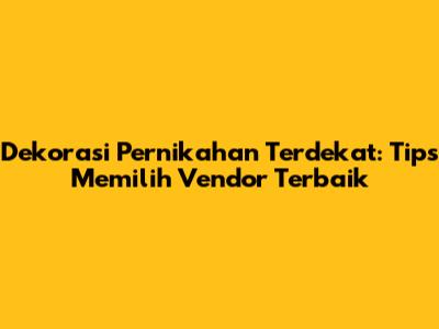 Dekorasi Pernikahan Terdekat: Tips Memilih Vendor Terbaik