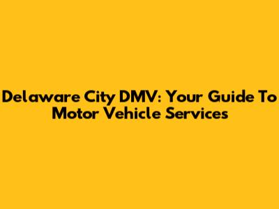 Delaware City DMV: Your Guide To Motor Vehicle Services