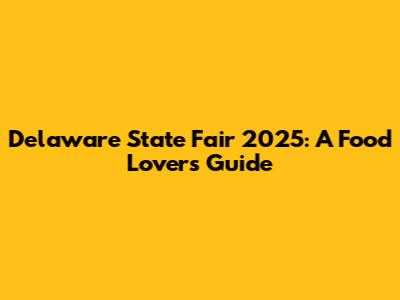 Delaware State Fair 2025: A Food Lover's Guide