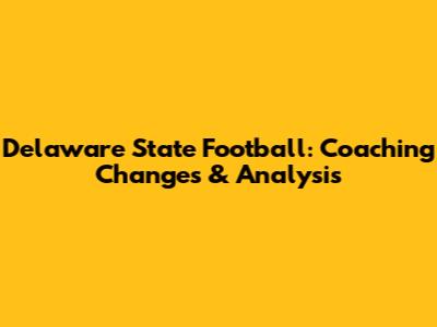 Delaware State Football: Coaching Changes & Analysis