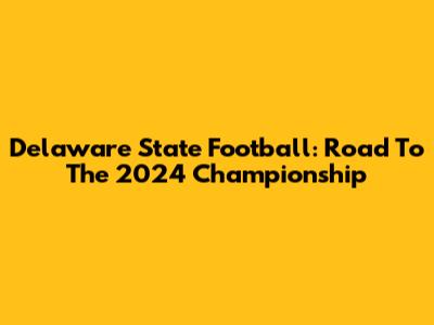 Delaware State Football: Road To The 2024 Championship