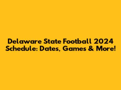 Delaware State Football 2024 Schedule: Dates, Games & More!