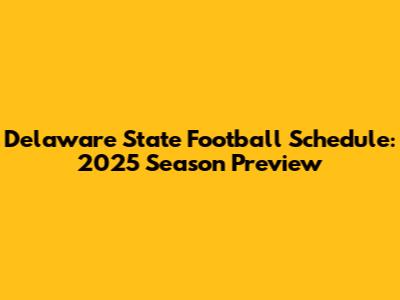 Delaware State Football Schedule: 2025 Season Preview