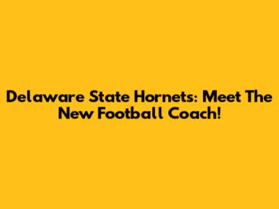 Delaware State Hornets: Meet The New Football Coach!