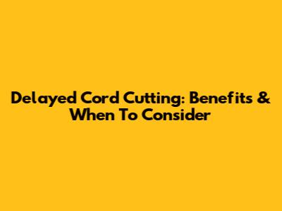 Delayed Cord Cutting: Benefits & When To Consider
